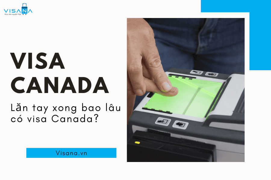 Lăn tay xong bao lâu có visa Canada – Kinh nghiệm khi lăn tay visa Canada